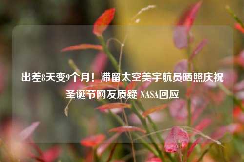 出差8天变9个月！滞留太空美宇航员晒照庆祝圣诞节网友质疑 NASA回应