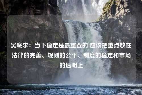 吴晓求：当下稳定是最重要的 应该把重点放在法律的完善、规则的公平、制度的稳定和市场的透明上