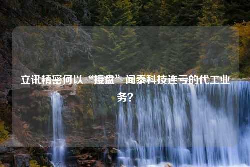 立讯精密何以“接盘”闻泰科技连亏的代工业务？