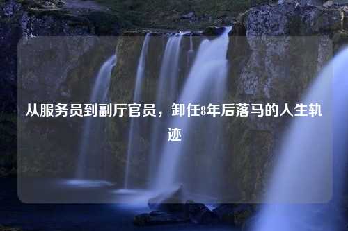 从服务员到副厅官员，卸任8年后落马的人生轨迹