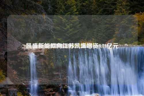 凯盛新能拟向江苏凯盛增资3.73亿元