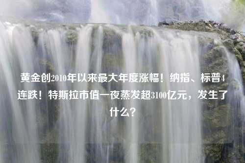 黄金创2010年以来最大年度涨幅！纳指、标普4连跌！特斯拉市值一夜蒸发超3100亿元，发生了什么？