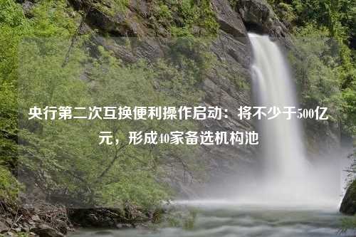 央行第二次互换便利操作启动：将不少于500亿元，形成40家备选机构池