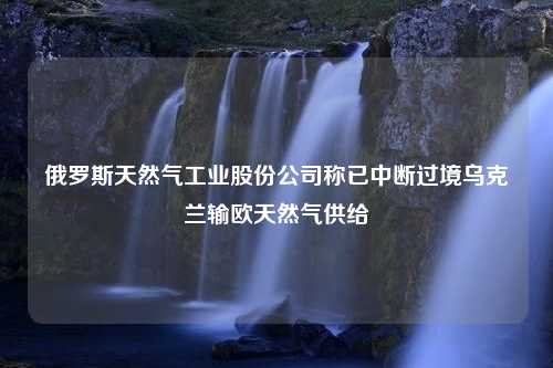 俄罗斯天然气工业股份公司称已中断过境乌克兰输欧天然气供给