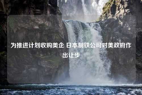 为推进计划收购美企 日本制铁公司对美政府作出让步