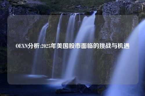 OEXN分析:2025年美国股市面临的挑战与机遇