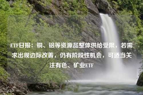 ETF日报：铜、铝等资源品整体供给受限，若需求出现边际改善，仍有阶段性机会，可适当关注有色、矿业ETF