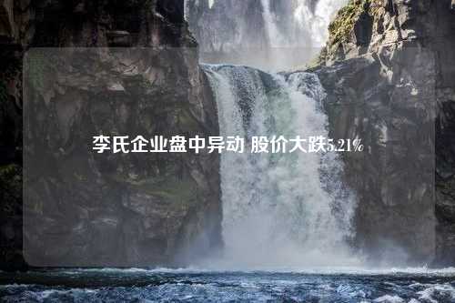 李氏企业盘中异动 股价大跌5.21%