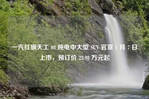 一汽红旗天工 08 纯电中大型 SUV 官宣 1 月 7 日上市，预订价 23.98 万元起