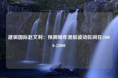 建银国际赵文利：预测明年港股波动区间在18000-23000