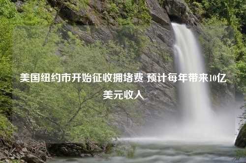 美国纽约市开始征收拥堵费 预计每年带来10亿美元收入