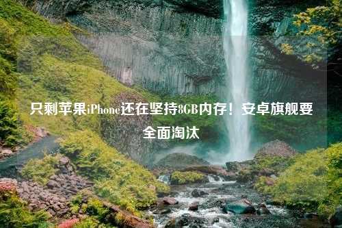 只剩苹果iPhone还在坚持8GB内存！安卓旗舰要全面淘汰