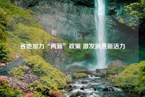 各地加力“两新”政策 激发消费新活力