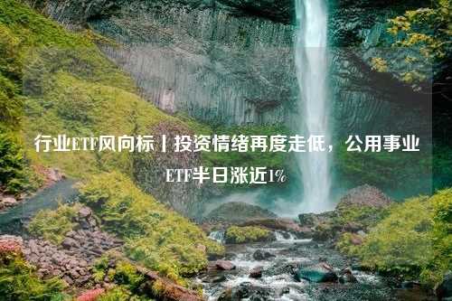 行业ETF风向标丨投资情绪再度走低，公用事业ETF半日涨近1%