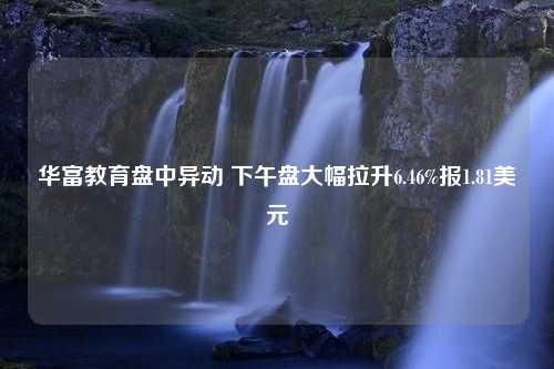 华富教育盘中异动 下午盘大幅拉升6.46%报1.81美元