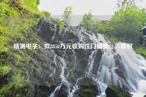 精测电子：拟8850万元收购江门精测72.5%股权