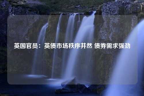 英国官员：英债市场秩序井然 债券需求强劲