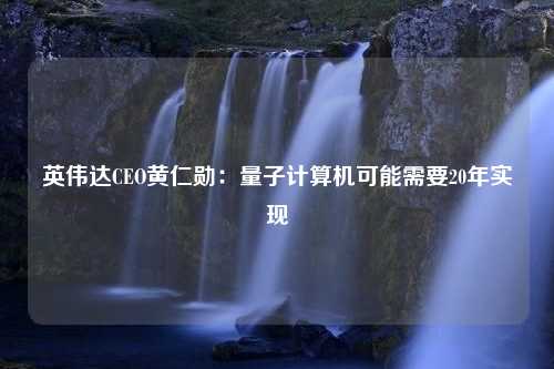 英伟达CEO黄仁勋：量子计算机可能需要20年实现