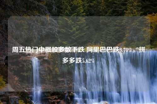 周五热门中概股多数下跌 阿里巴巴跌3.78%，拼多多跌5.62%