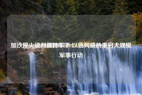 加沙停火谈判僵持不下 以色列威胁重启大规模军事行动