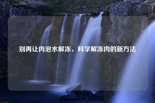 别再让肉泡水解冻，科学解冻肉的新方法