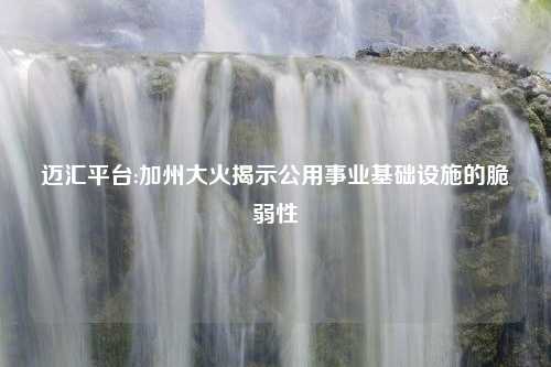 迈汇平台:加州大火揭示公用事业基础设施的脆弱性