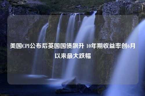 美国CPI公布后英国国债飙升 10年期收益率创6月以来最大跌幅