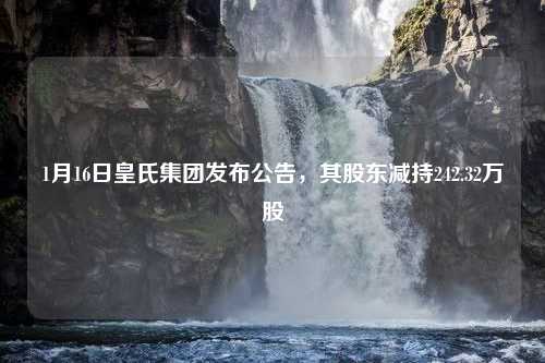 1月16日皇氏集团发布公告，其股东减持242.32万股