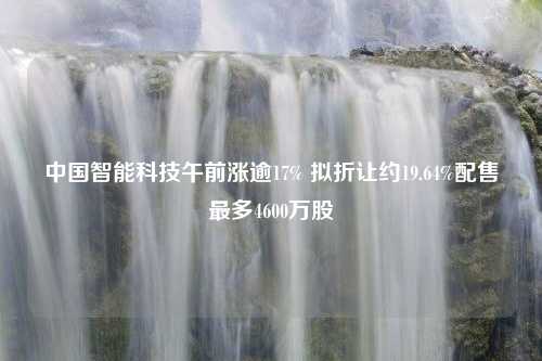 中国智能科技午前涨逾17% 拟折让约19.64%配售最多4600万股