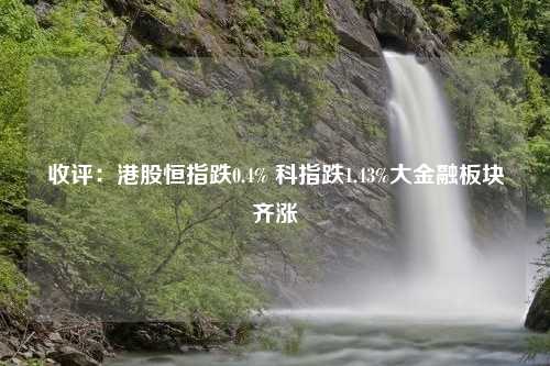 收评：港股恒指跌0.4% 科指跌1.43%大金融板块齐涨