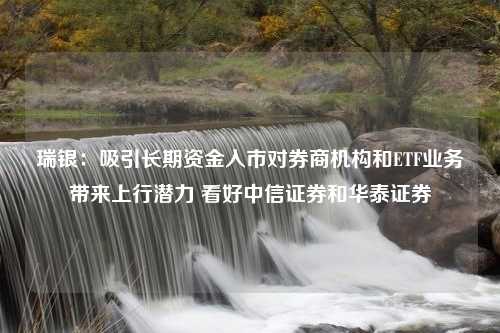 瑞银：吸引长期资金入市对券商机构和ETF业务带来上行潜力 看好中信证券和华泰证券