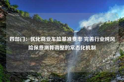 四部门：优化商业车险基准费率 完善行业纯风险保费测算调整的常态化机制