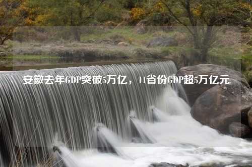 安徽去年GDP突破5万亿，11省份GDP超5万亿元