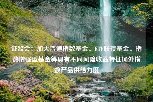 证监会：加大普通指数基金、ETF联接基金、指数增强型基金等具有不同风险收益特征场外指数产品供给力度