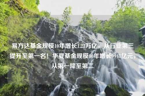 易方达基金规模10年增长1.23万亿，从行业第三提升至第一名！华夏基金规模10年增长9948亿元，从第一降至第二