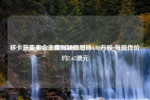 移卡获董事会主席刘颖麒增持4.92万股 每股作价约7.67港元