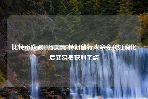 比特币跌破10万美元 特朗普行政命令利好消化后交易员获利了结