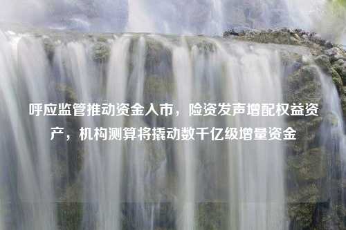 呼应监管推动资金入市，险资发声增配权益资产，机构测算将撬动数千亿级增量资金