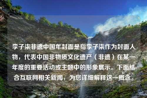 李子柒非遗中国年封面是指李子柒作为封面人物，代表中国非物质文化遗产（非遗）在某一年度的重要活动或主题中的形象展示。下面结合互联网相关新闻，为您详细解释这一概念。