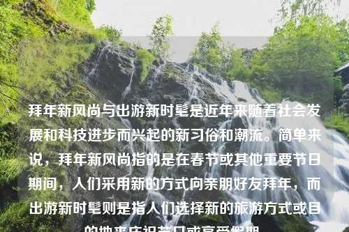 拜年新风尚与出游新时髦是近年来随着社会发展和科技进步而兴起的新习俗和潮流。简单来说，拜年新风尚指的是在春节或其他重要节日期间，人们采用新的方式向亲朋好友拜年，而出游新时髦则是指人们选择新的旅游方式或目的地来庆祝节日或享受假期。