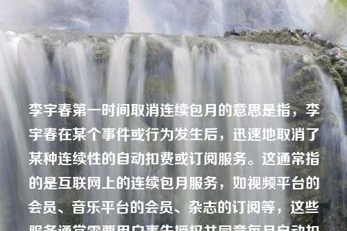 李宇春第一时间取消连续包月的意思是指，李宇春在某个事件或行为发生后，迅速地取消了某种连续性的自动扣费或订阅服务。这通常指的是互联网上的连续包月服务，如视频平台的会员、音乐平台的会员、杂志的订阅等，这些服务通常需要用户事先授权并同意每月自动扣费。