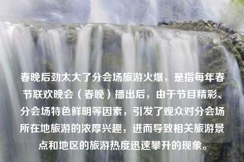 春晚后劲太大了分会场旅游火爆，是指每年春节联欢晚会（春晚）播出后，由于节目精彩、分会场特色鲜明等因素，引发了观众对分会场所在地旅游的浓厚兴趣，进而导致相关旅游景点和地区的旅游热度迅速攀升的现象。