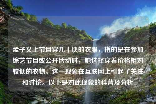 孟子义上节目穿几十块的衣服，指的是在参加综艺节目或公开活动时，她选择穿着价格相对较低的衣物。这一现象在互联网上引起了关注和讨论。以下是对此现象的科普及分析