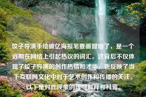 饺子导演手绘破亿海报笔要画冒烟了，是一个近期在网络上引起热议的词汇。这背后不仅体现了饺子导演的创作热情和才华，也反映了当下互联网文化中对于艺术创作和传播的关注。以下是对此现象的详细解释和科普。