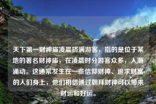 天下第一财神庙凌晨挤满游客，指的是位于某地的著名财神庙，在凌晨时分游客众多，人潮涌动。这通常发生在一些信仰财神、追求财富的人们身上，他们相信通过朝拜财神可以带来财运和好运。