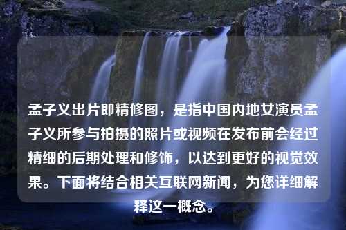 孟子义出片即精修图，是指中国内地女演员孟子义所参与拍摄的照片或视频在发布前会经过精细的后期处理和修饰，以达到更好的视觉效果。下面将结合相关互联网新闻，为您详细解释这一概念。