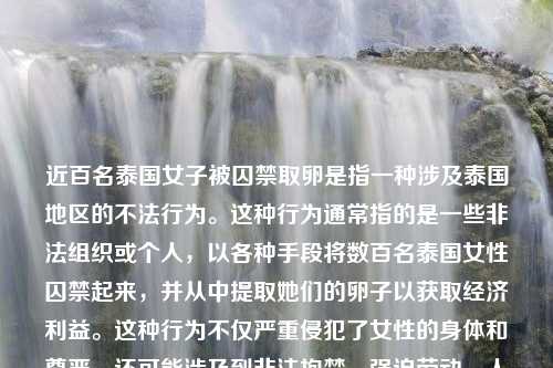 近百名泰国女子被囚禁取卵是指一种涉及泰国地区的不法行为。这种行为通常指的是一些非法组织或个人，以各种手段将数百名泰国女性囚禁起来，并从中提取她们的卵子以获取经济利益。这种行为不仅严重侵犯了女性的身体和尊严，还可能涉及到非法拘禁、强迫劳动、人口贩运等严重犯罪。