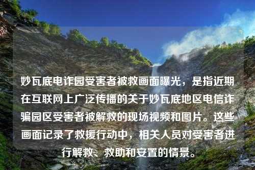 妙瓦底电诈园受害者被救画面曝光，是指近期在互联网上广泛传播的关于妙瓦底地区电信诈骗园区受害者被解救的现场视频和图片。这些画面记录了救援行动中，相关人员对受害者进行解救、救助和安置的情景。