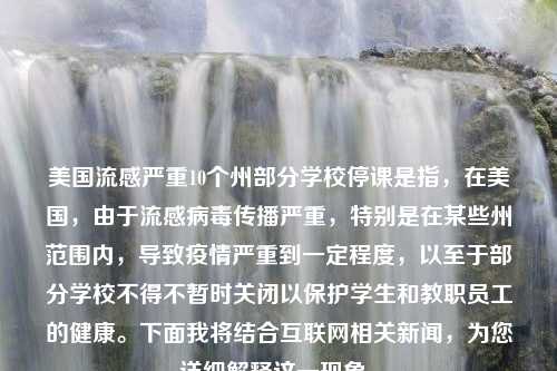 美国流感严重10个州部分学校停课是指，在美国，由于流感病毒传播严重，特别是在某些州范围内，导致疫情严重到一定程度，以至于部分学校不得不暂时关闭以保护学生和教职员工的健康。下面我将结合互联网相关新闻，为您详细解释这一现象。