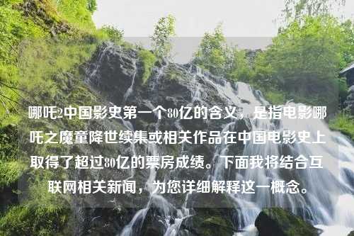 哪吒2中国影史第一个80亿的含义，是指电影哪吒之魔童降世续集或相关作品在中国电影史上取得了超过80亿的票房成绩。下面我将结合互联网相关新闻，为您详细解释这一概念。